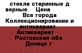 стекла старинные д верные. › Цена ­ 16 000 - Все города Коллекционирование и антиквариат » Антиквариат   . Ростовская обл.,Донецк г.